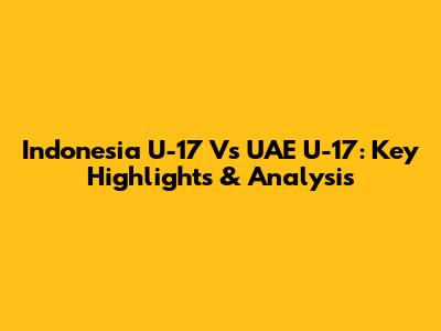 Indonesia U-17 Vs UAE U-17: Key Highlights & Analysis
