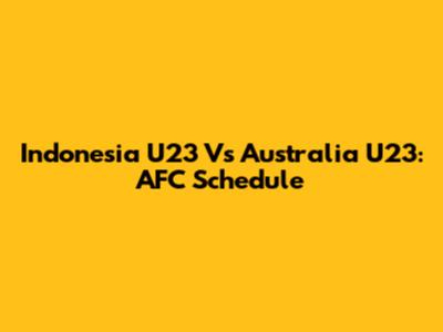 Indonesia U23 Vs Australia U23: AFC Schedule