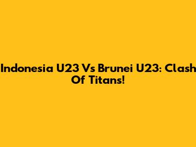 Indonesia U23 Vs Brunei U23: Clash Of Titans!