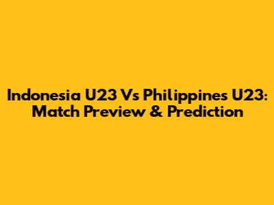 Indonesia U23 Vs Philippines U23: Match Preview & Prediction