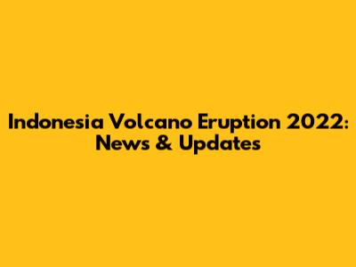 Indonesia Volcano Eruption 2022: News & Updates