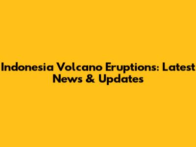 Indonesia Volcano Eruptions: Latest News & Updates