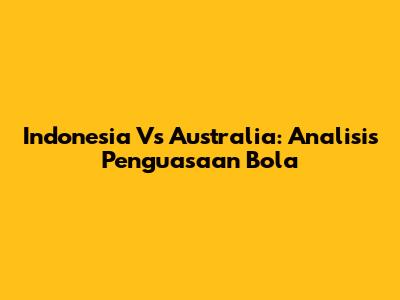 Indonesia Vs Australia: Analisis Penguasaan Bola