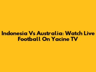 Indonesia Vs Australia: Watch Live Football On Yacine TV