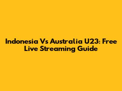 Indonesia Vs Australia U23: Free Live Streaming Guide