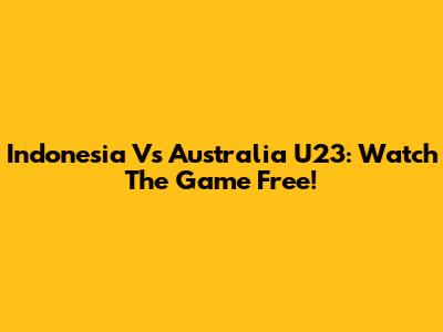 Indonesia Vs Australia U23: Watch The Game Free!