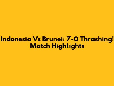 Indonesia Vs Brunei: 7-0 Thrashing! Match Highlights