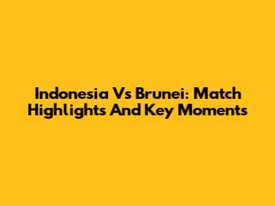 Indonesia Vs Brunei: Match Highlights And Key Moments