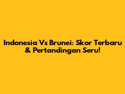 Indonesia Vs Brunei: Skor Terbaru & Pertandingan Seru!