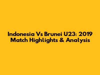 Indonesia Vs Brunei U23: 2019 Match Highlights & Analysis