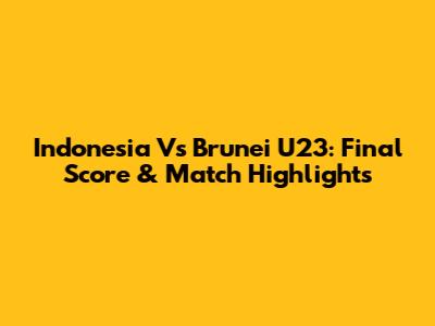Indonesia Vs Brunei U23: Final Score & Match Highlights