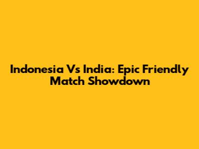 Indonesia Vs India: Epic Friendly Match Showdown