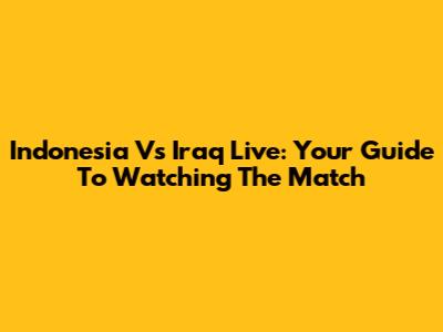 Indonesia Vs Iraq Live: Your Guide To Watching The Match