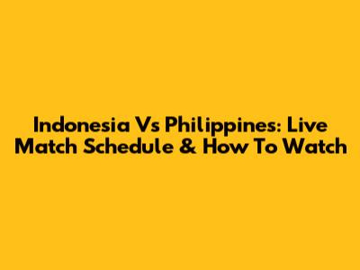 Indonesia Vs Philippines: Live Match Schedule & How To Watch