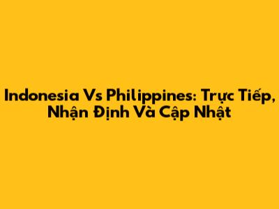 Indonesia Vs Philippines: Trực Tiếp, Nhận Định Và Cập Nhật