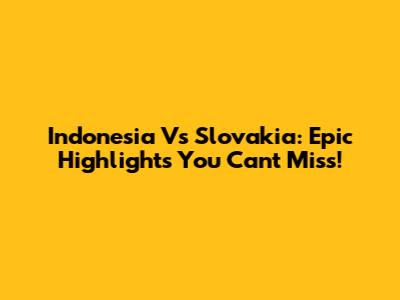Indonesia Vs Slovakia: Epic Highlights You Can't Miss!