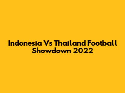 Indonesia Vs Thailand Football Showdown 2022