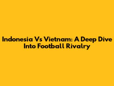 Indonesia Vs Vietnam: A Deep Dive Into Football Rivalry