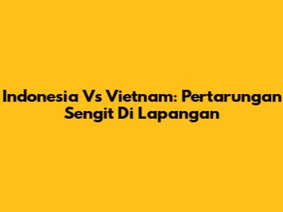Indonesia Vs Vietnam: Pertarungan Sengit Di Lapangan