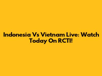 Indonesia Vs Vietnam Live: Watch Today On RCTI!