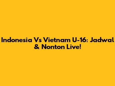 Indonesia Vs Vietnam U-16: Jadwal & Nonton Live!