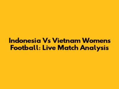 Indonesia Vs Vietnam Women's Football: Live Match Analysis