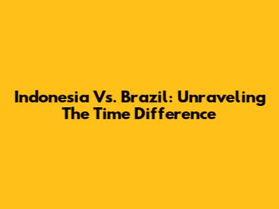 Indonesia Vs. Brazil: Unraveling The Time Difference