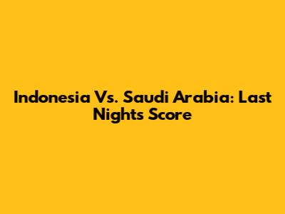 Indonesia Vs. Saudi Arabia: Last Night's Score