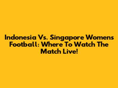 Indonesia Vs. Singapore Women's Football: Where To Watch The Match Live!
