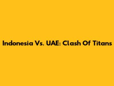 Indonesia Vs. UAE: Clash Of Titans