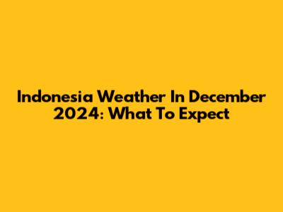 Indonesia Weather In December 2024: What To Expect