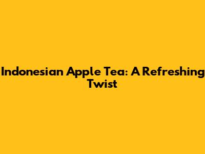 Indonesian Apple Tea: A Refreshing Twist