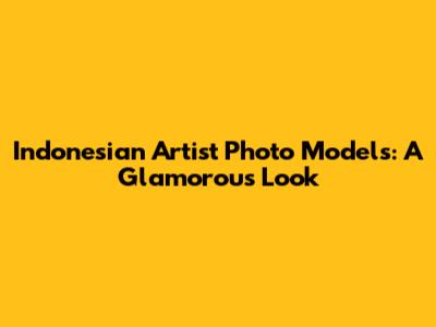 Indonesian Artist Photo Models: A Glamorous Look