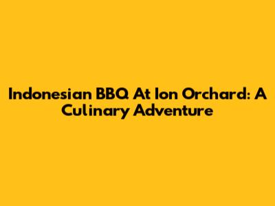 Indonesian BBQ At Ion Orchard: A Culinary Adventure