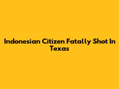 Indonesian Citizen Fatally Shot In Texas