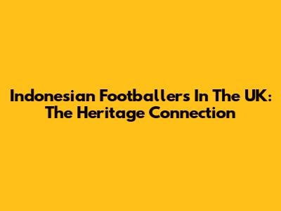 Indonesian Footballers In The UK: The Heritage Connection