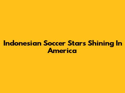 Indonesian Soccer Stars Shining In America
