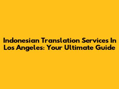Indonesian Translation Services In Los Angeles: Your Ultimate Guide