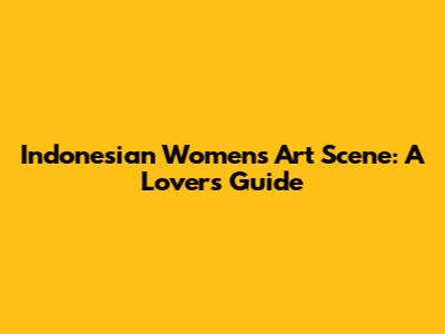 Indonesian Women's Art Scene: A Lover's Guide