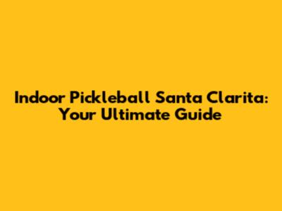 Indoor Pickleball Santa Clarita: Your Ultimate Guide
