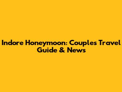 Indore Honeymoon: Couple's Travel Guide & News