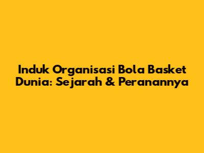 Induk Organisasi Bola Basket Dunia: Sejarah & Peranannya