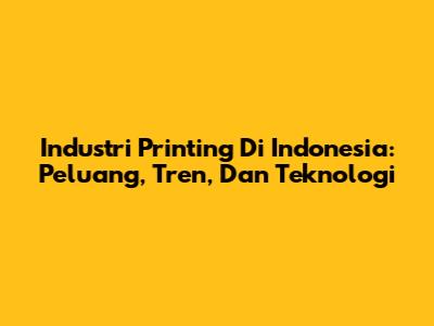 Industri Printing Di Indonesia: Peluang, Tren, Dan Teknologi