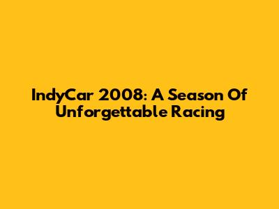 IndyCar 2008: A Season Of Unforgettable Racing