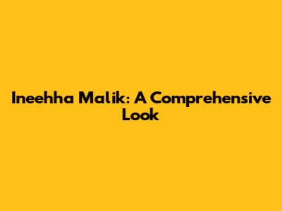 Ineehha Malik: A Comprehensive Look