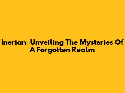 Inerian: Unveiling The Mysteries Of A Forgotten Realm
