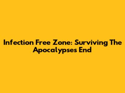 Infection Free Zone: Surviving The Apocalypse's End