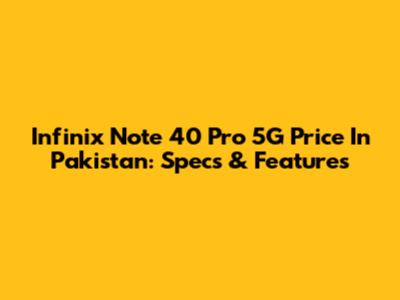 Infinix Note 40 Pro 5G Price In Pakistan: Specs & Features