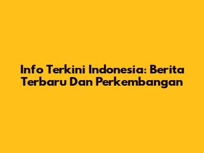 Info Terkini Indonesia: Berita Terbaru Dan Perkembangan