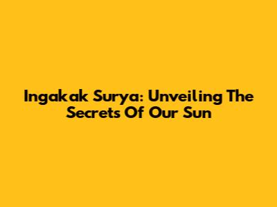 Ingakak Surya: Unveiling The Secrets Of Our Sun